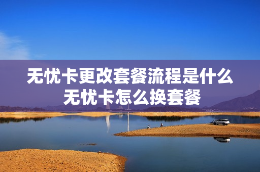 无忧卡更改套餐流程是什么 无忧卡怎么换套餐