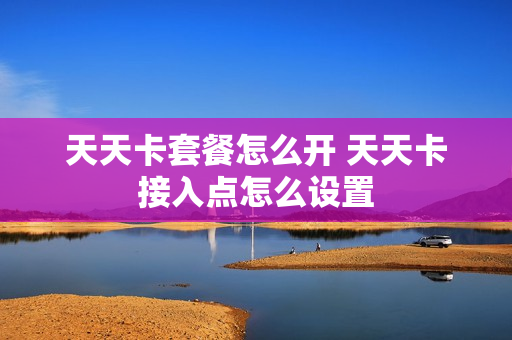 天天卡套餐怎么开 天天卡接入点怎么设置