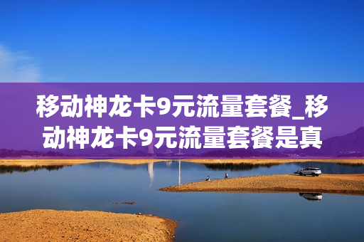 移动神龙卡9元流量套餐_移动神龙卡9元流量套餐是真的吗