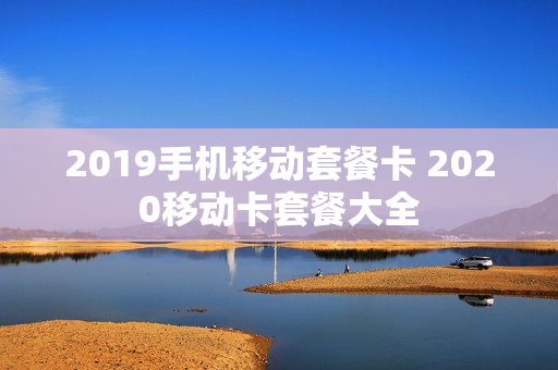 2019手机移动套餐卡 2020移动卡套餐大全