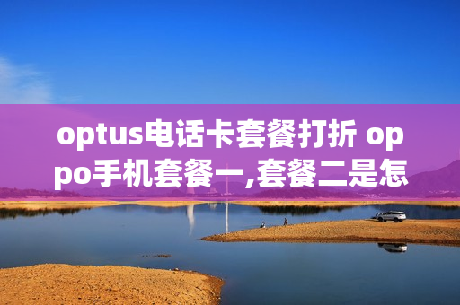 optus电话卡套餐打折 oppo手机套餐一,套餐二是怎么讲