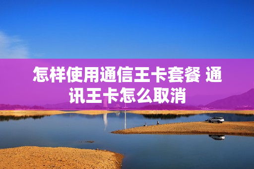 怎样使用通信王卡套餐 通讯王卡怎么取消