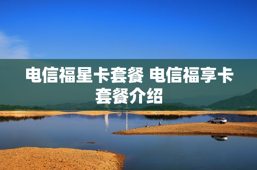 电信福星卡套餐 电信福享卡套餐介绍