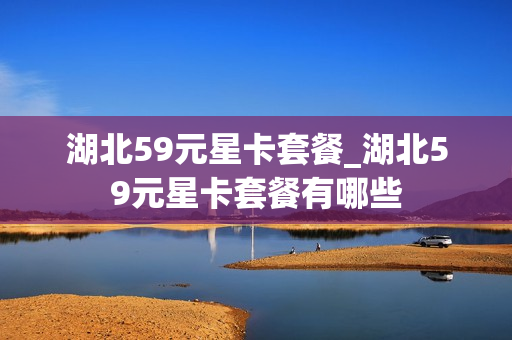 湖北59元星卡套餐_湖北59元星卡套餐有哪些