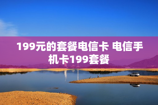 199元的套餐电信卡 电信手机卡199套餐
