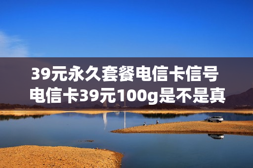39元永久套餐电信卡信号 电信卡39元100g是不是真的