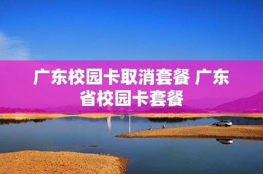 广东校园卡取消套餐 广东省校园卡套餐