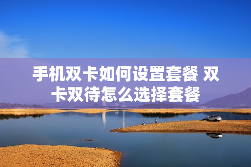 手机双卡如何设置套餐 双卡双待怎么选择套餐