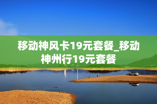 移动神风卡19元套餐_移动神州行19元套餐