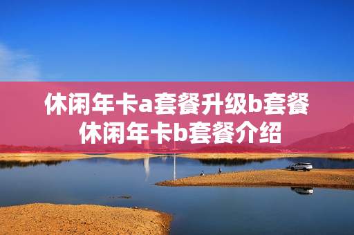 休闲年卡a套餐升级b套餐 休闲年卡b套餐介绍