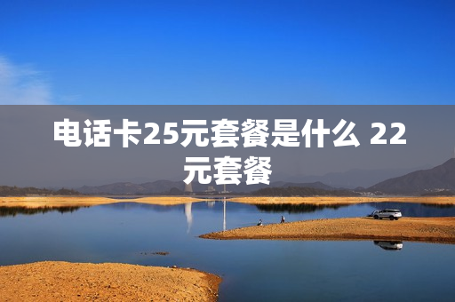 电话卡25元套餐是什么 22元套餐