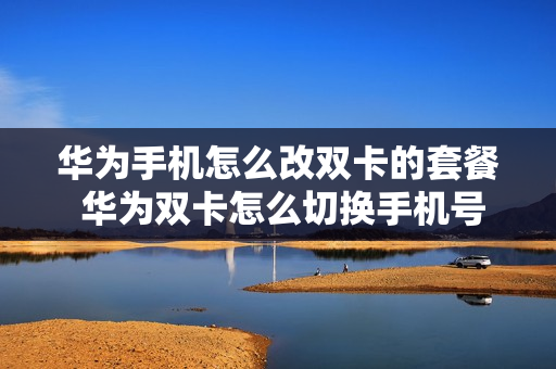 华为手机怎么改双卡的套餐 华为双卡怎么切换手机号