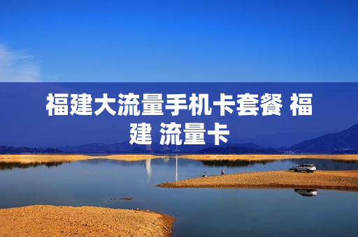 福建大流量手机卡套餐 福建 流量卡