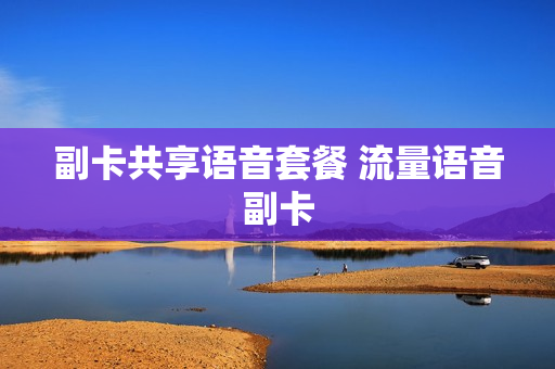 副卡共享语音套餐 流量语音副卡