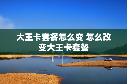 大王卡套餐怎么变 怎么改变大王卡套餐