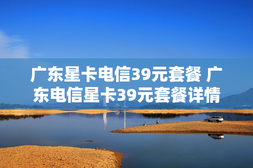广东星卡电信39元套餐 广东电信星卡39元套餐详情
