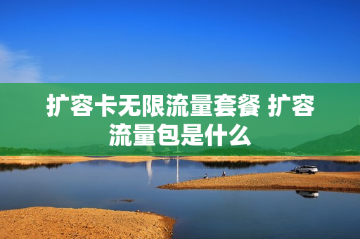 扩容卡无限流量套餐 扩容流量包是什么