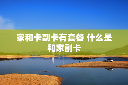 家和卡副卡有套餐 什么是和家副卡