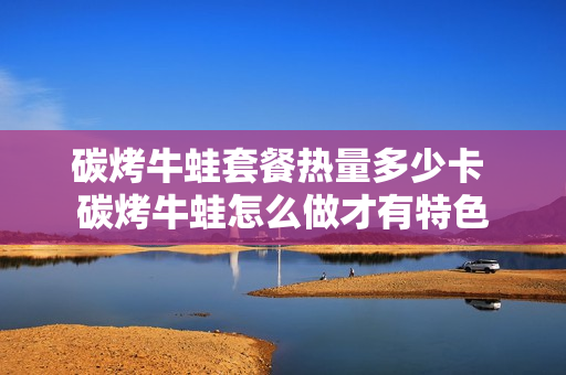 碳烤牛蛙套餐热量多少卡 碳烤牛蛙怎么做才有特色