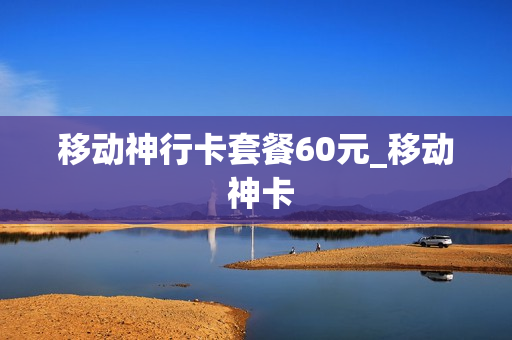 移动神行卡套餐60元_移动 神卡