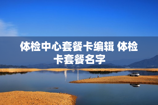体检中心套餐卡编辑 体检卡套餐名字