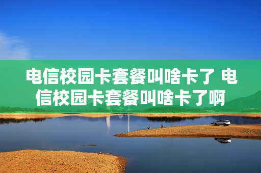 电信校园卡套餐叫啥卡了 电信校园卡套餐叫啥卡了啊