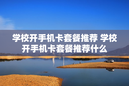 学校开手机卡套餐推荐 学校开手机卡套餐推荐什么