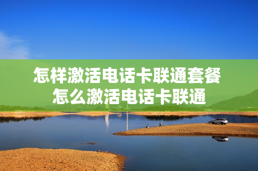 怎样激活电话卡联通套餐 怎么激活电话卡联通