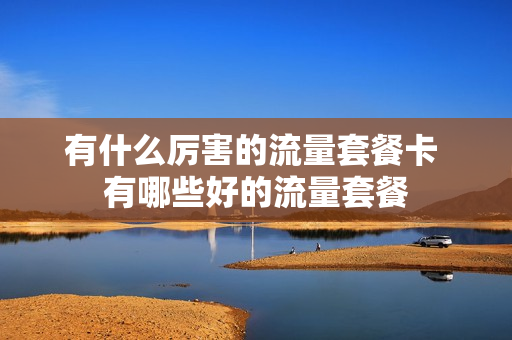 有什么厉害的流量套餐卡 有哪些好的流量套餐