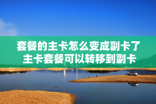 套餐的主卡怎么变成副卡了 主卡套餐可以转移到副卡吗