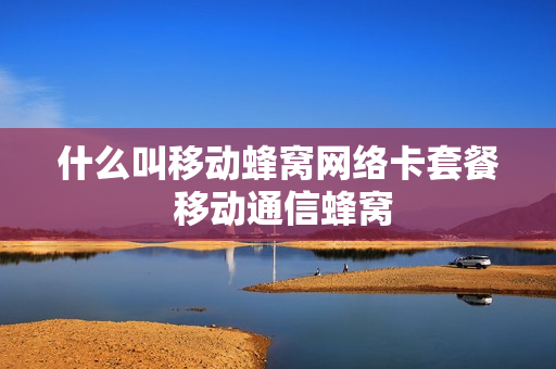 什么叫移动蜂窝网络卡套餐 移动通信蜂窝