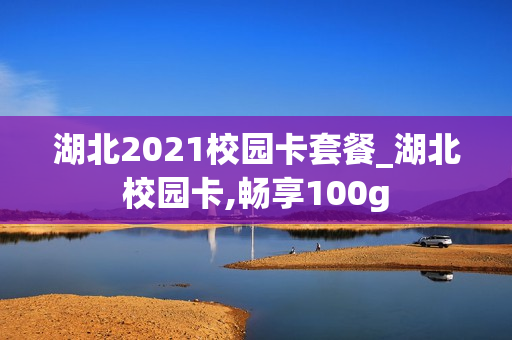 湖北2021校园卡套餐_湖北校园卡,畅享100g