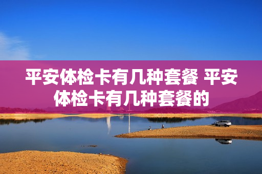 平安体检卡有几种套餐 平安体检卡有几种套餐的