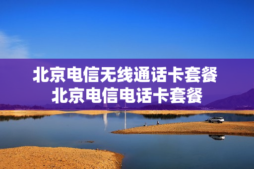 北京电信无线通话卡套餐 北京电信电话卡套餐