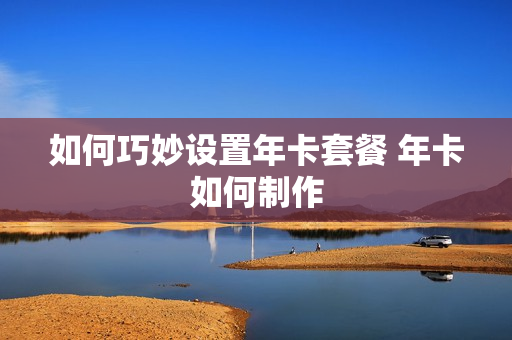 如何巧妙设置年卡套餐 年卡如何制作