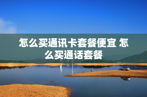 怎么买通讯卡套餐便宜 怎么买通话套餐