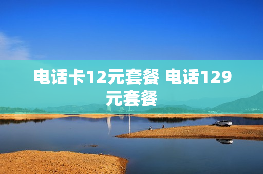 电话卡12元套餐 电话129元套餐
