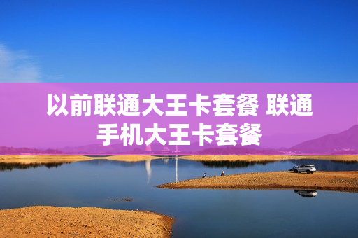 以前联通大王卡套餐 联通手机大王卡套餐