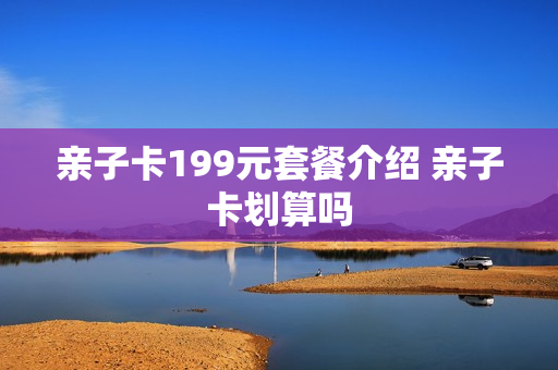 亲子卡199元套餐介绍 亲子卡划算吗