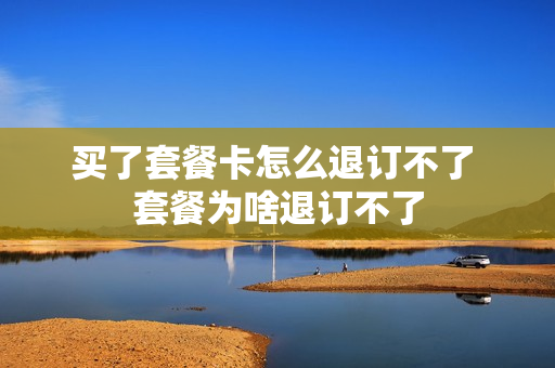 买了套餐卡怎么退订不了 套餐为啥退订不了