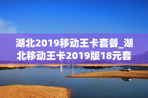 湖北2019移动王卡套餐_湖北移动王卡2019版18元套餐包含哪些