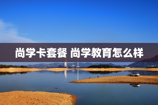 尚学卡套餐 尚学教育怎么样