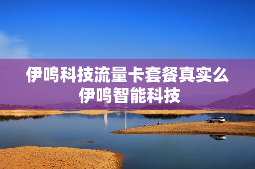 伊鸣科技流量卡套餐真实么 伊鸣智能科技