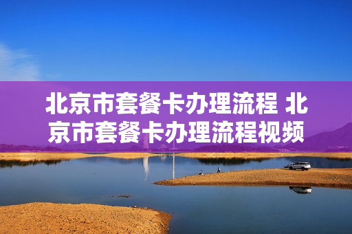 北京市套餐卡办理流程 北京市套餐卡办理流程视频