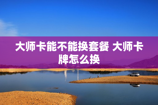 大师卡能不能换套餐 大师卡牌怎么换