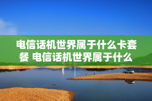电信话机世界属于什么卡套餐 电信话机世界属于什么卡套餐的