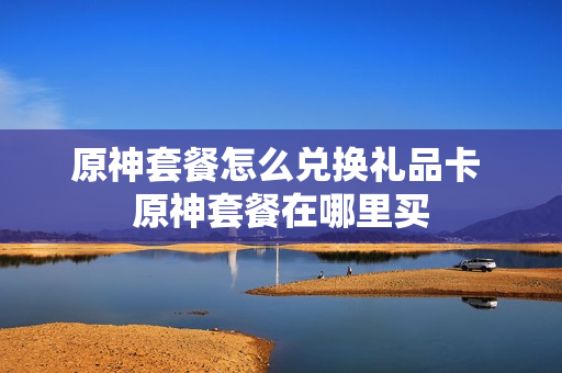原神套餐怎么兑换礼品卡 原神套餐在哪里买