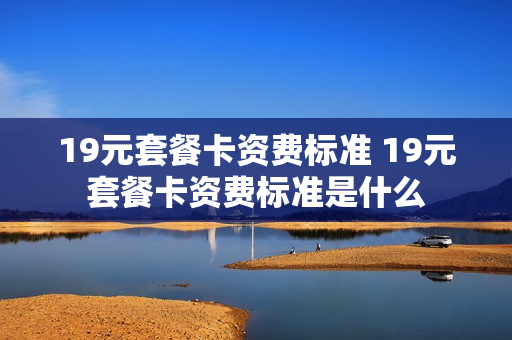 19元套餐卡资费标准 19元套餐卡资费标准是什么