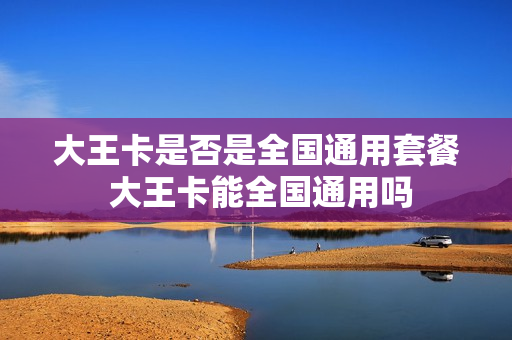 大王卡是否是全国通用套餐 大王卡能全国通用吗