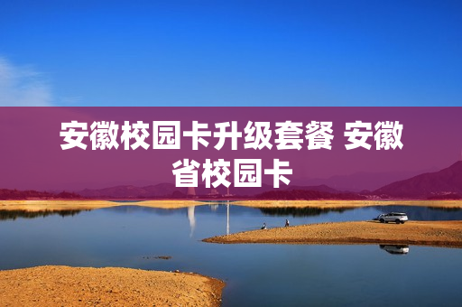 安徽校园卡升级套餐 安徽省校园卡